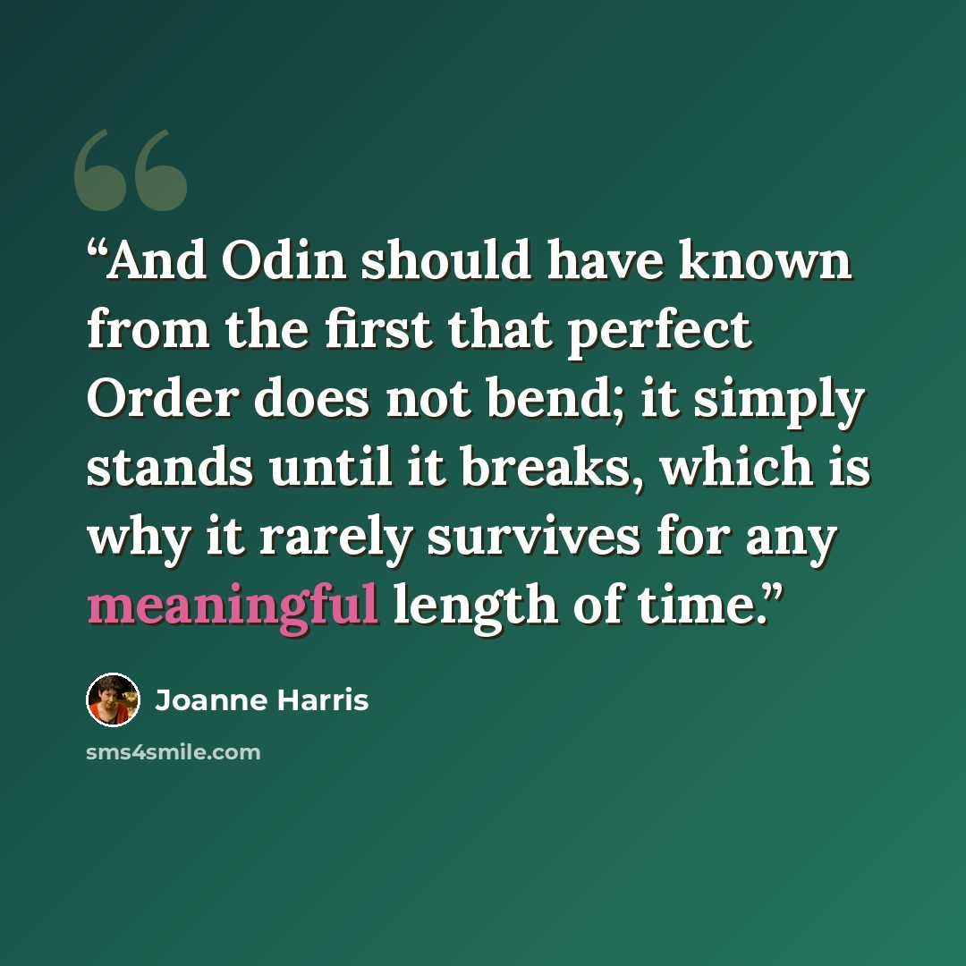 “And Odin should have known from the first that perfect Order does not bend; it simply stands until it breaks, which is why it rarely survives for any meaningful length of time.” quote by Joanne Harris
