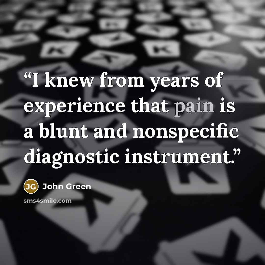 “I knew from years of experience that pain is a blunt and nonspecific diagnostic instrument.” quote by John Green