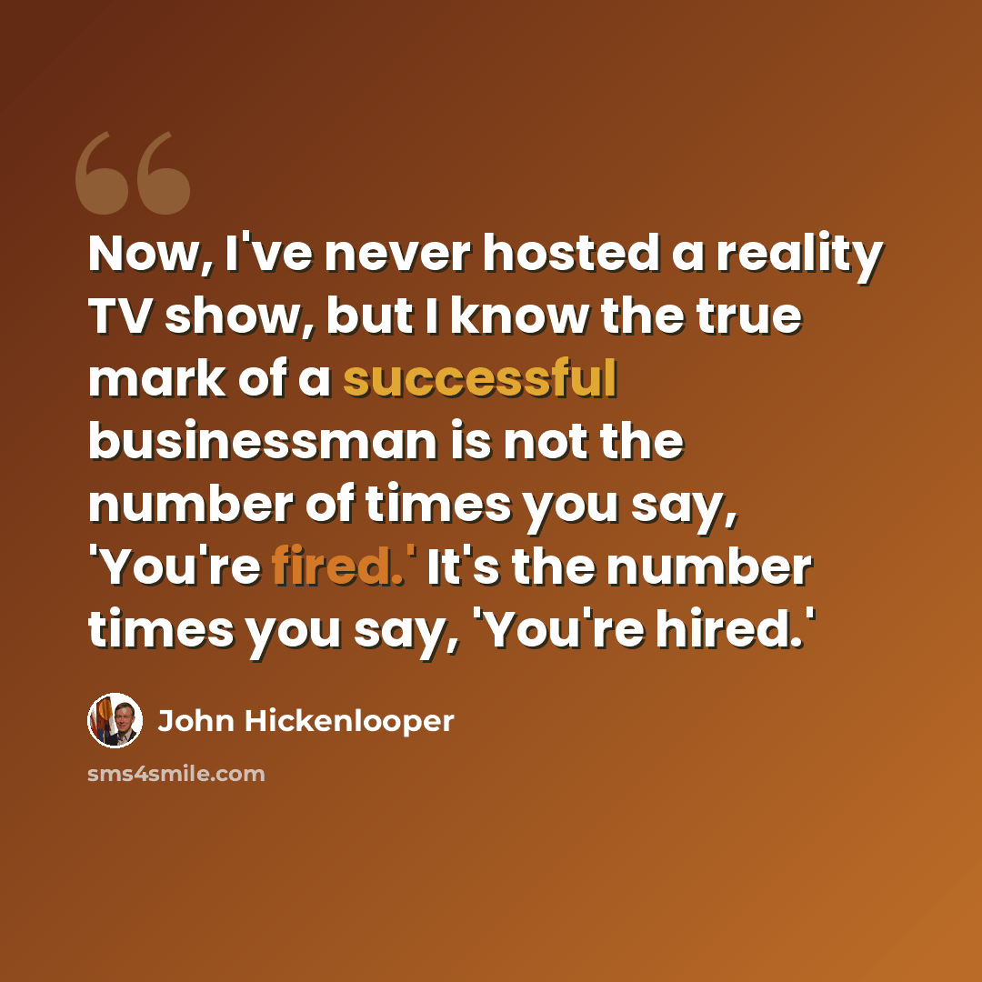 “Now, I've never hosted a reality TV show, but I know the true mark of a successful businessman is not the number of times you say, 'You're fired.' It's the number times you say, 'You're hired.'” quote by John Hickenlooper