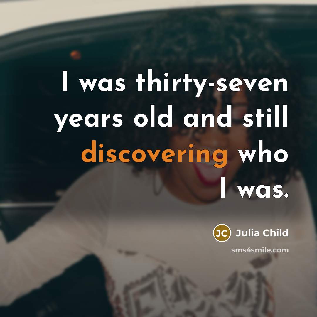 “I was thirty-seven years old and still discovering who I was.” quote by Julia Child