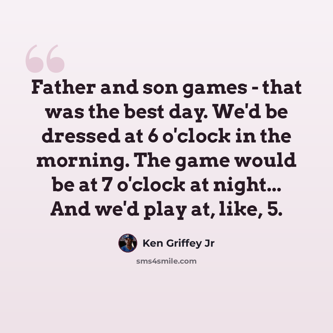 “Father and son games - that was the best day. We'd be dressed at 6 o'clock in the morning. The game would be at 7 o'clock at night... And we'd play at, like, 5.” quote by Ken Griffey Jr