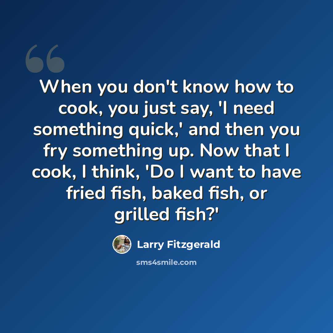 “When you don't know how to cook, you just say, 'I need something quick,' and then you fry something up. Now that I cook, I think, 'Do I want to have fried fish, baked fish, or grilled fish?'” quote by Larry Fitzgerald