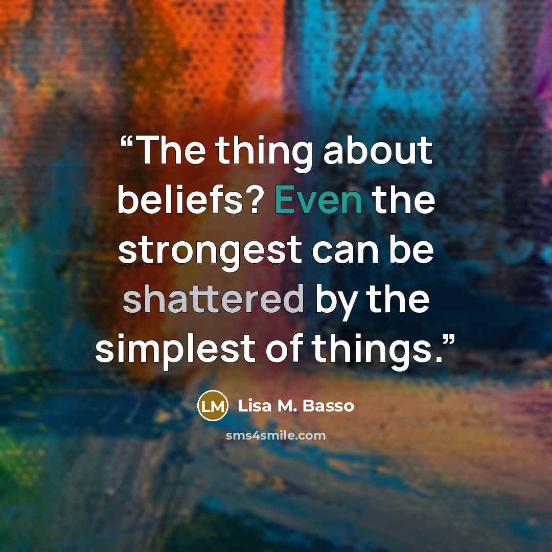 “The thing about beliefs? Even the strongest can be shattered by the simplest of things.” quote by Lisa M. Basso