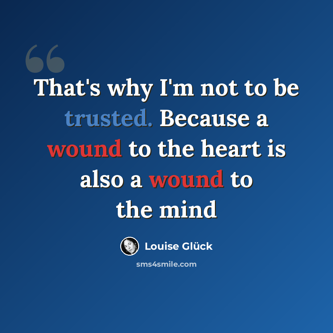 “That's why I'm not to be trusted. Because a wound to the heart is also a wound to the mind” quote by Louise Glück
