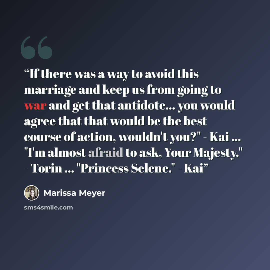 “If there was a way to avoid this marriage and keep us from going to war and get that antidote... you would agree that that would be the best course of action, wouldn't you?" - Kai ... "I'm almost afraid to ask, Your Majesty." - Torin ... "Princess Selene." - Kai” quote by Marissa Meyer