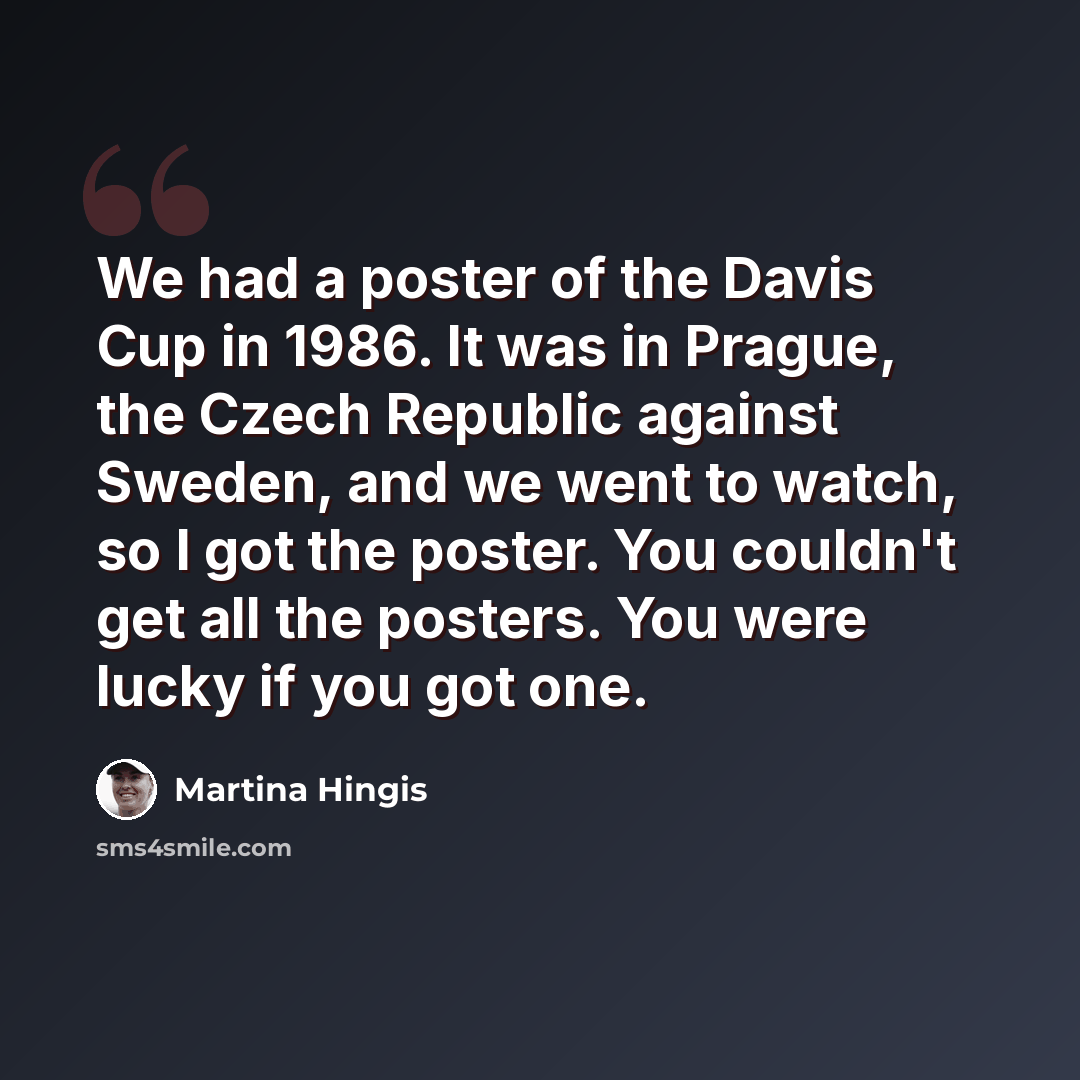 “We had a poster of the Davis Cup in 1986. It was in Prague, the Czech Republic against Sweden, and we went to watch, so I got the poster. You couldn't get all the posters. You were lucky if you got one.” quote by Martina Hingis