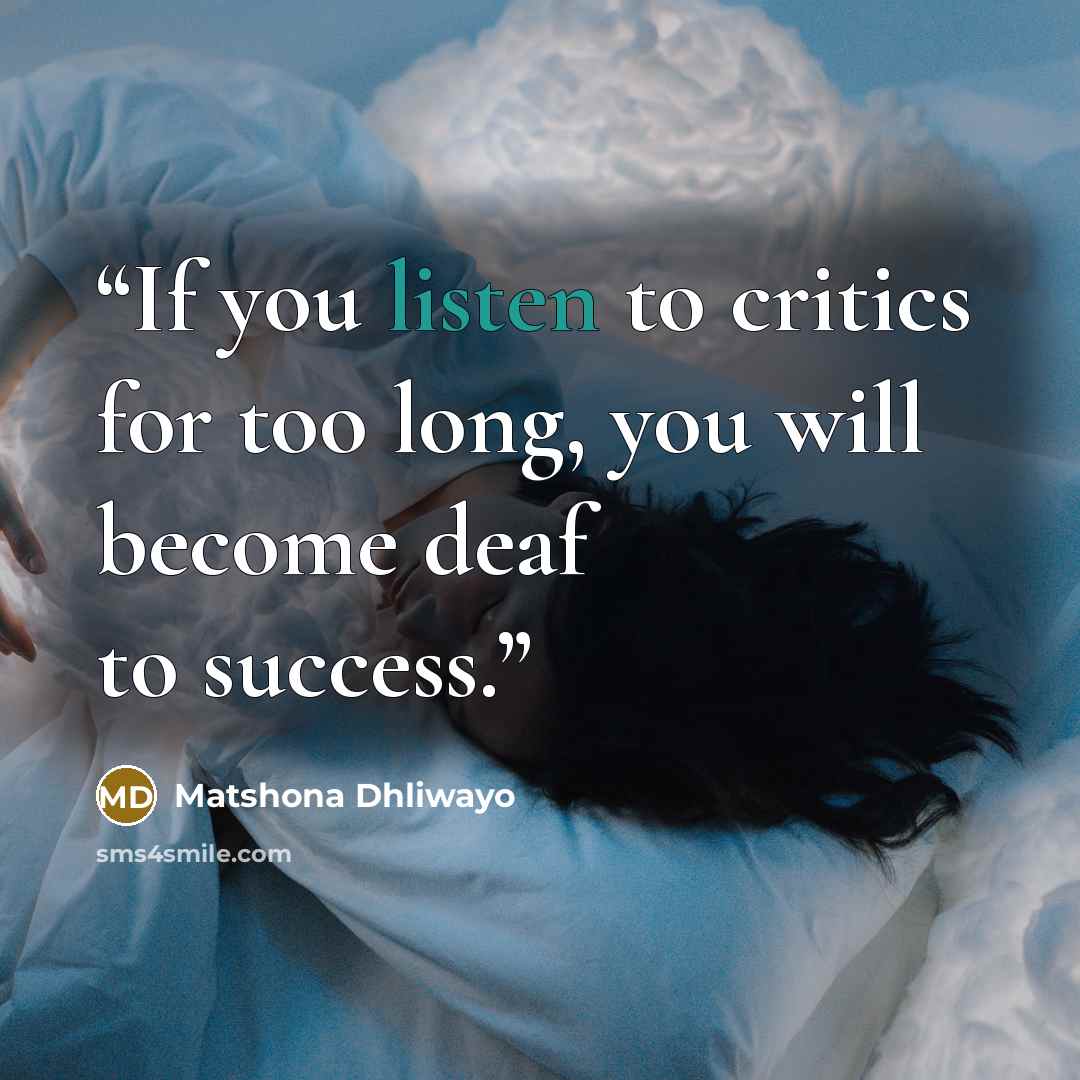 “If you listen to critics for too long, you will become deaf to success.” quote by Matshona Dhliwayo