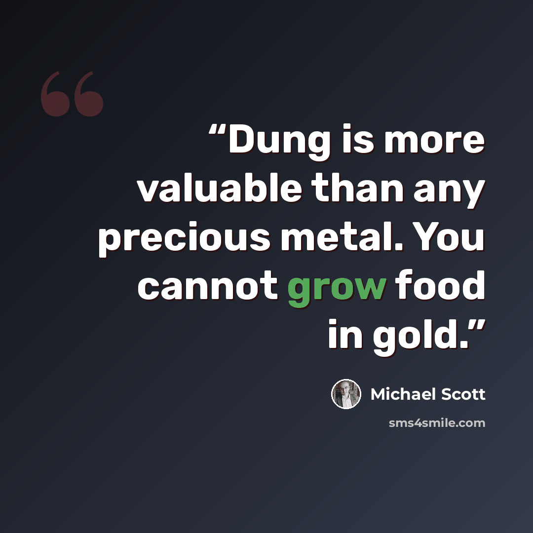 “Dung is more valuable than any precious metal. You cannot grow food in gold.” quote by Michael Scott