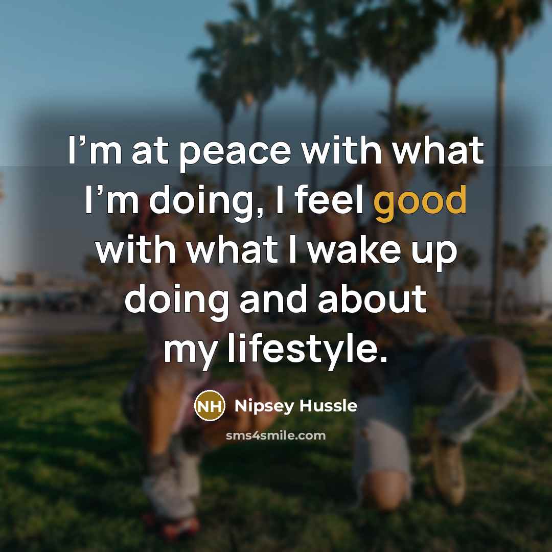 “I'm at peace with what I'm doing, I feel good with what I wake up doing and about my lifestyle.” quote by Nipsey Hussle