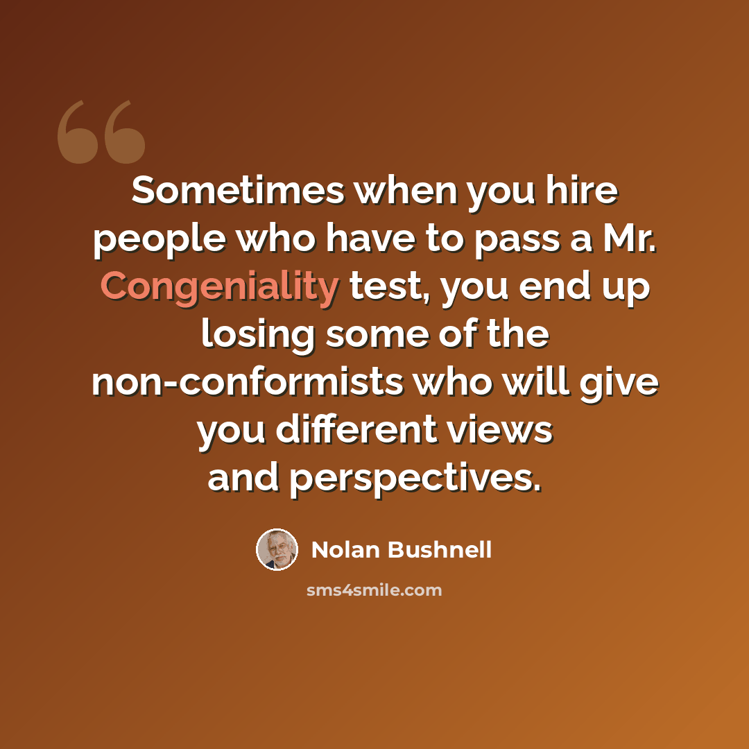 “Sometimes when you hire people who have to pass a Mr. Congeniality test, you end up losing some of the non-conformists who will give you different views and perspectives.” quote by Nolan Bushnell