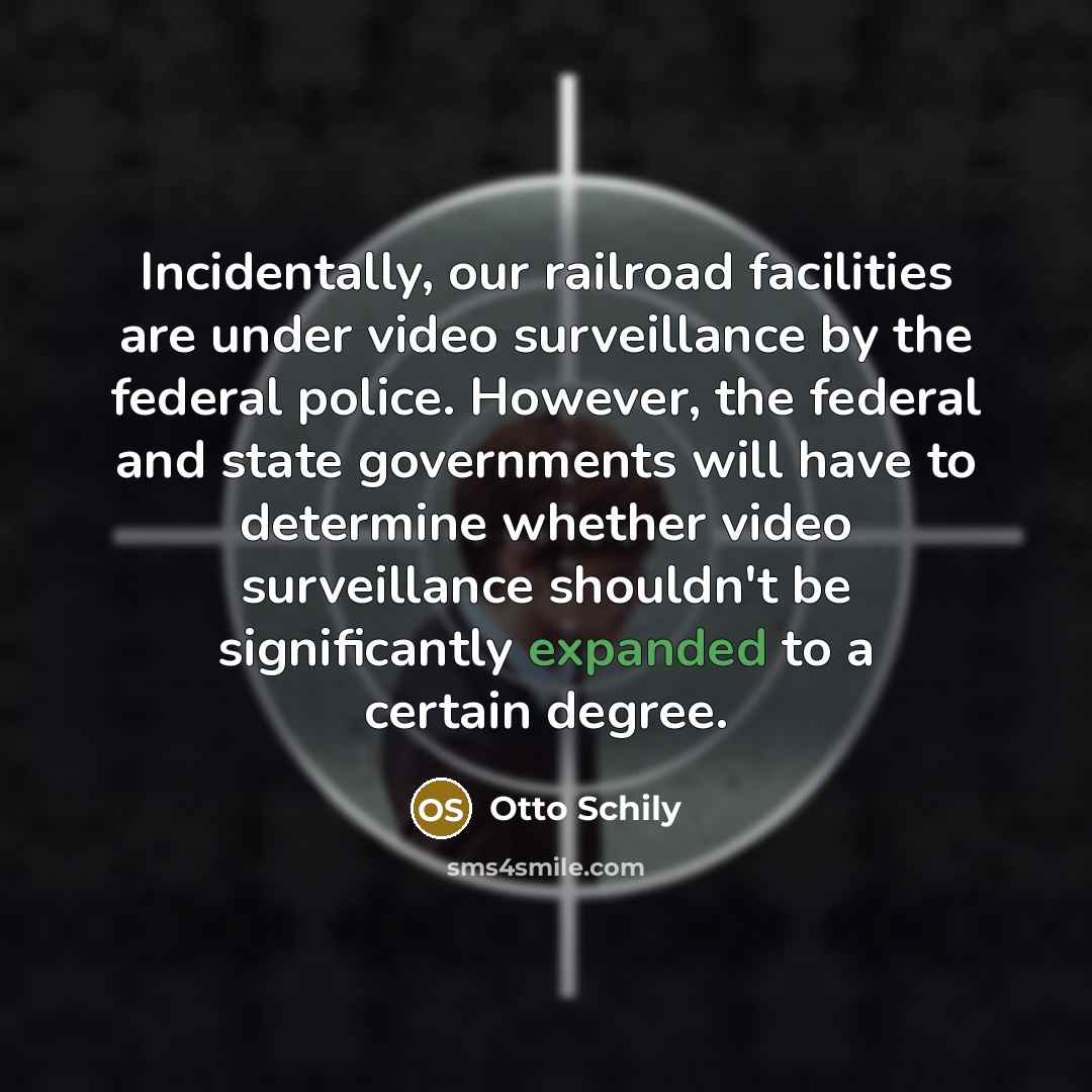 “Incidentally, our railroad facilities are under video surveillance by the federal police. However, the federal and state governments will have to determine whether video surveillance shouldn't be significantly expanded to a certain degree.” quote by Otto Schily