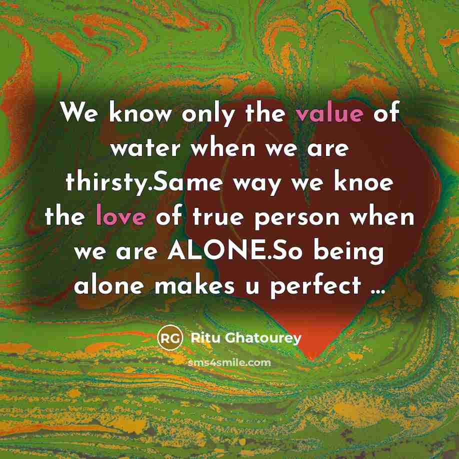 “We know only the value of water when we are thirsty.Same way we knoe the love of true person when we are ALONE.So being alone makes u perfect …” quote by Ritu Ghatourey