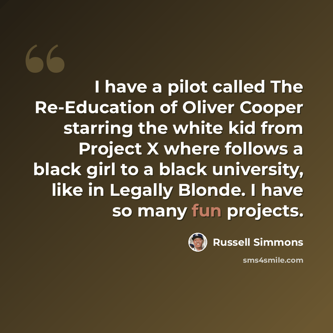 “I have a pilot called The Re-Education of Oliver Cooper starring the white kid from Project X where follows a black girl to a black university, like in Legally Blonde. I have so many fun projects.” quote by Russell Simmons