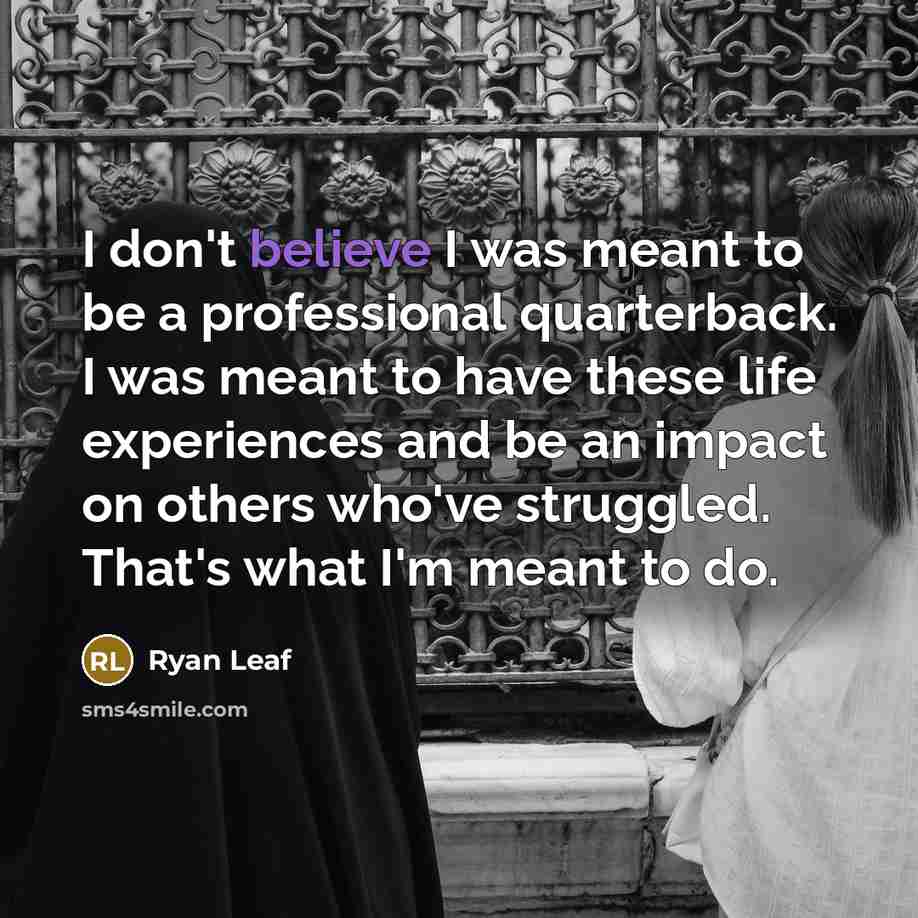“I don't believe I was meant to be a professional quarterback. I was meant to have these life experiences and be an impact on others who've struggled. That's what I'm meant to do.” quote by Ryan Leaf