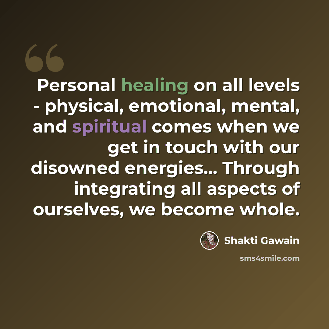 “Personal healing on all levels - physical, emotional, mental, and spiritual comes when we get in touch with our disowned energies… Through integrating all aspects of ourselves, we become whole.” quote by Shakti Gawain