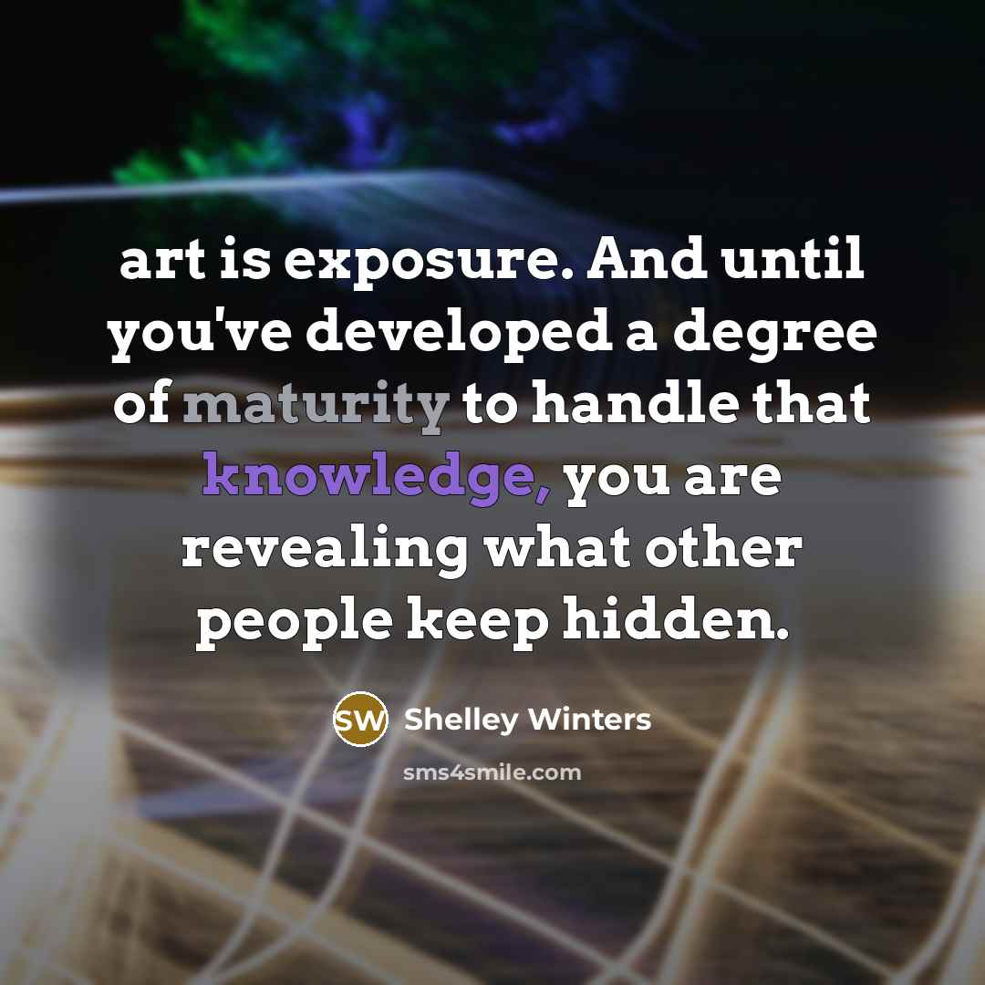 “art is exposure. And until you've developed a degree of maturity to handle that knowledge, you are revealing what other people keep hidden.” quote by Shelley Winters