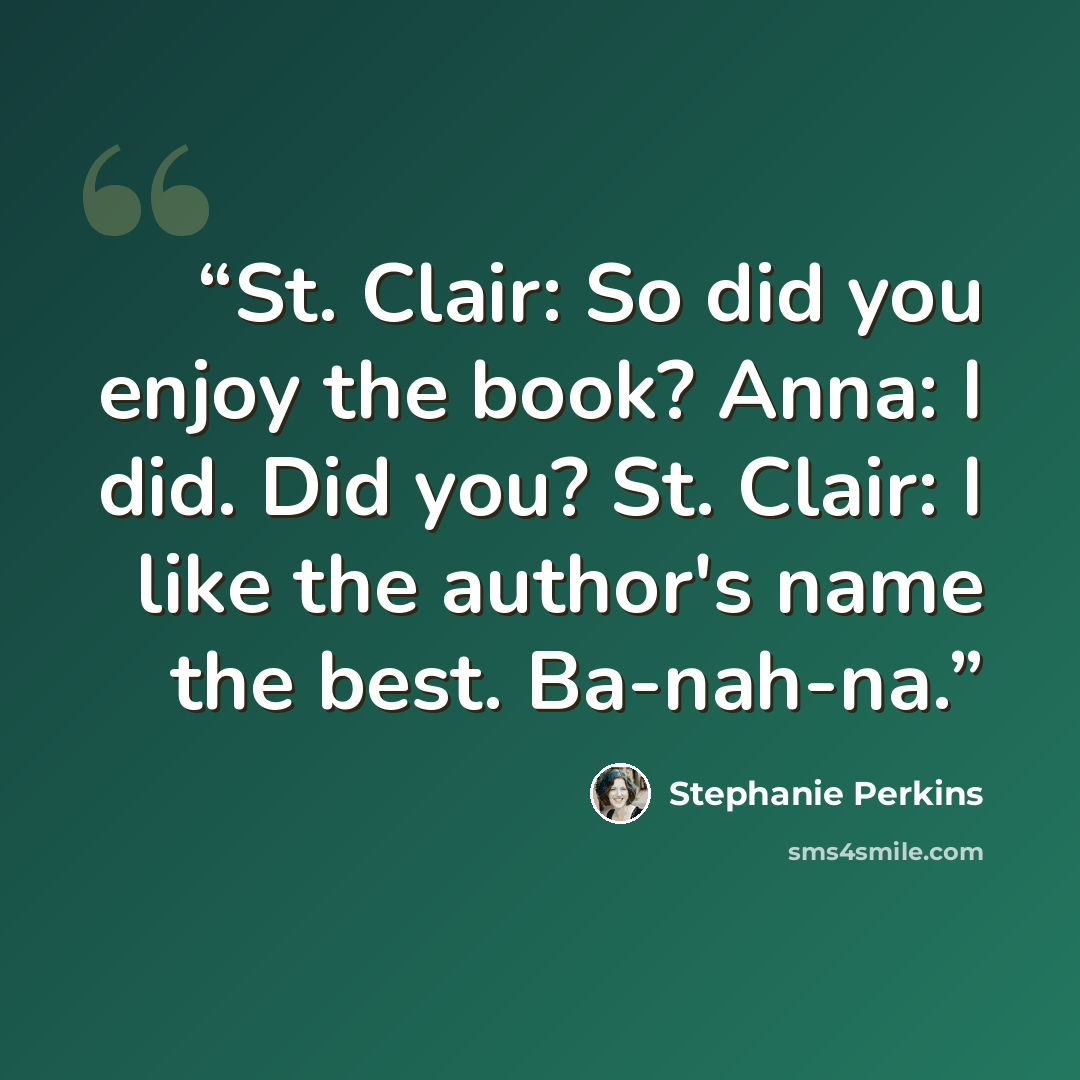 “St. Clair: So did you enjoy the book? Anna: I did. Did you? St. Clair: I like the author's name the best. Ba-nah-na.” quote by Stephanie Perkins