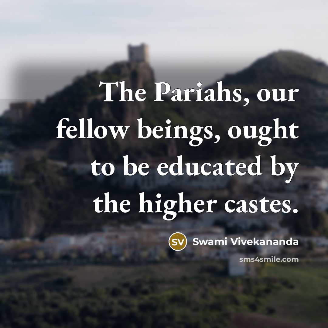 “The Pariahs, our fellow beings, ought to be educated by the higher castes.” quote by Swami Vivekananda