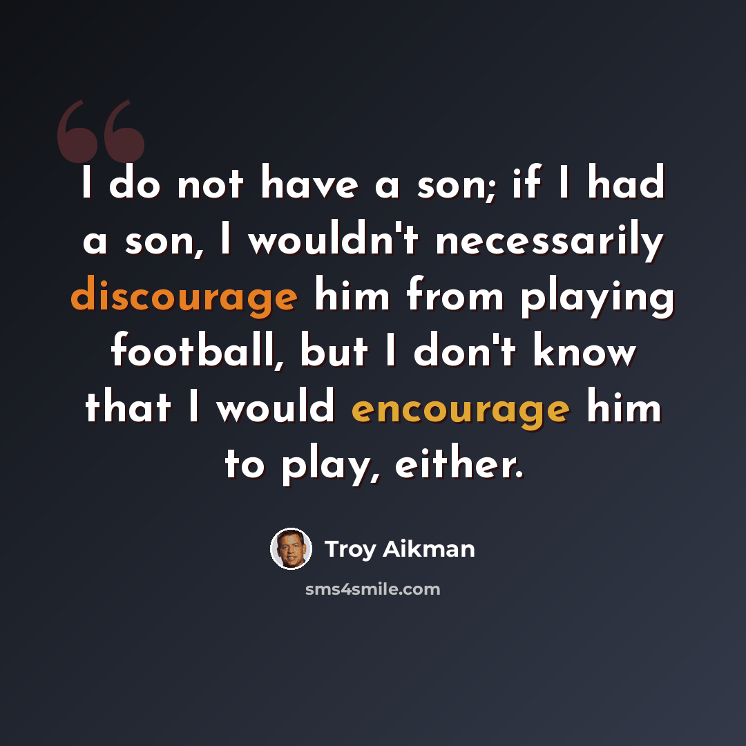 “I do not have a son; if I had a son, I wouldn't necessarily discourage him from playing football, but I don't know that I would encourage him to play, either.” quote by Troy Aikman