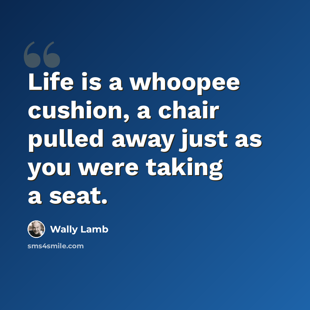 “Life is a whoopee cushion, a chair pulled away just as you were taking a seat.” quote by Wally Lamb