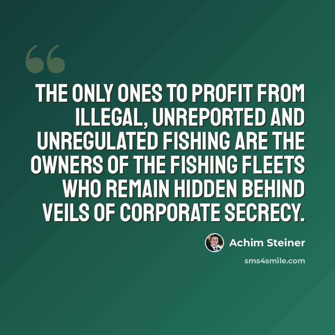 “The only ones to profit from illegal, unreported and unregulated fishing are the owners of the fishing fleets who remain hidden behind veils of corporate secrecy.” quote by Achim Steiner