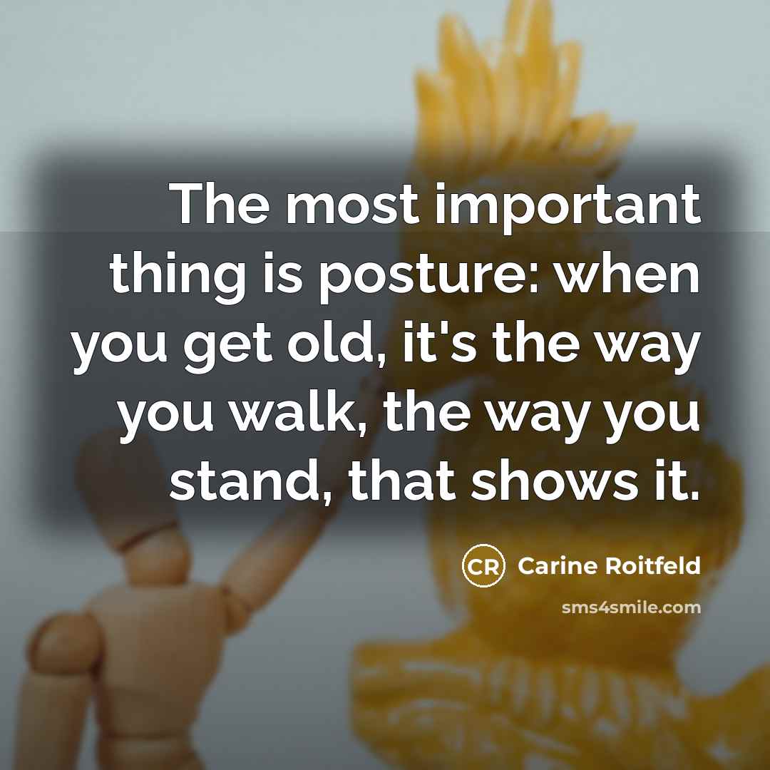 “The most important thing is posture: when you get old, it's the way you walk, the way you stand, that shows it.” quote by Carine Roitfeld