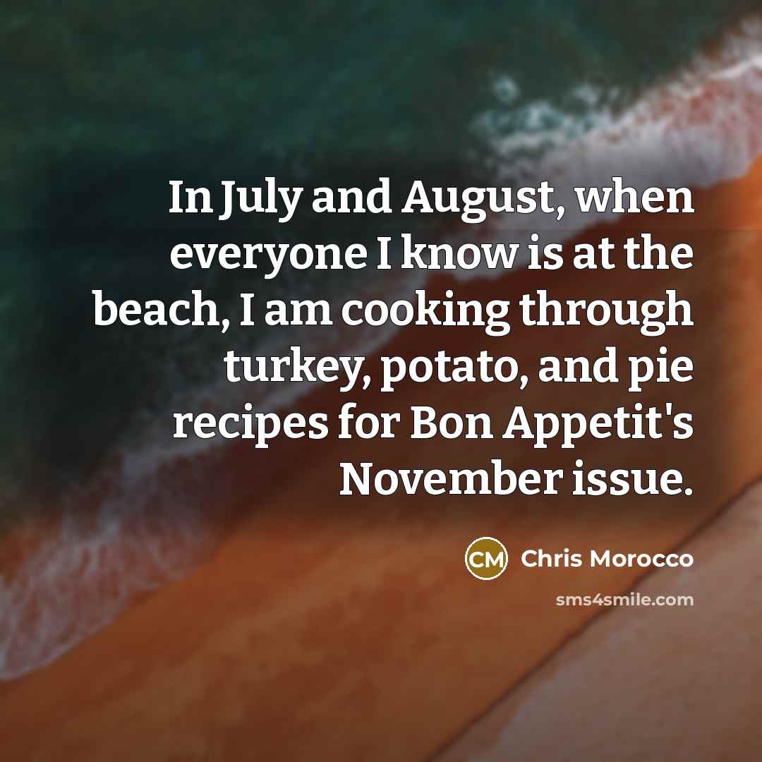 “In July and August, when everyone I know is at the beach, I am cooking through turkey, potato, and pie recipes for Bon Appetit's November issue.” quote by Chris Morocco