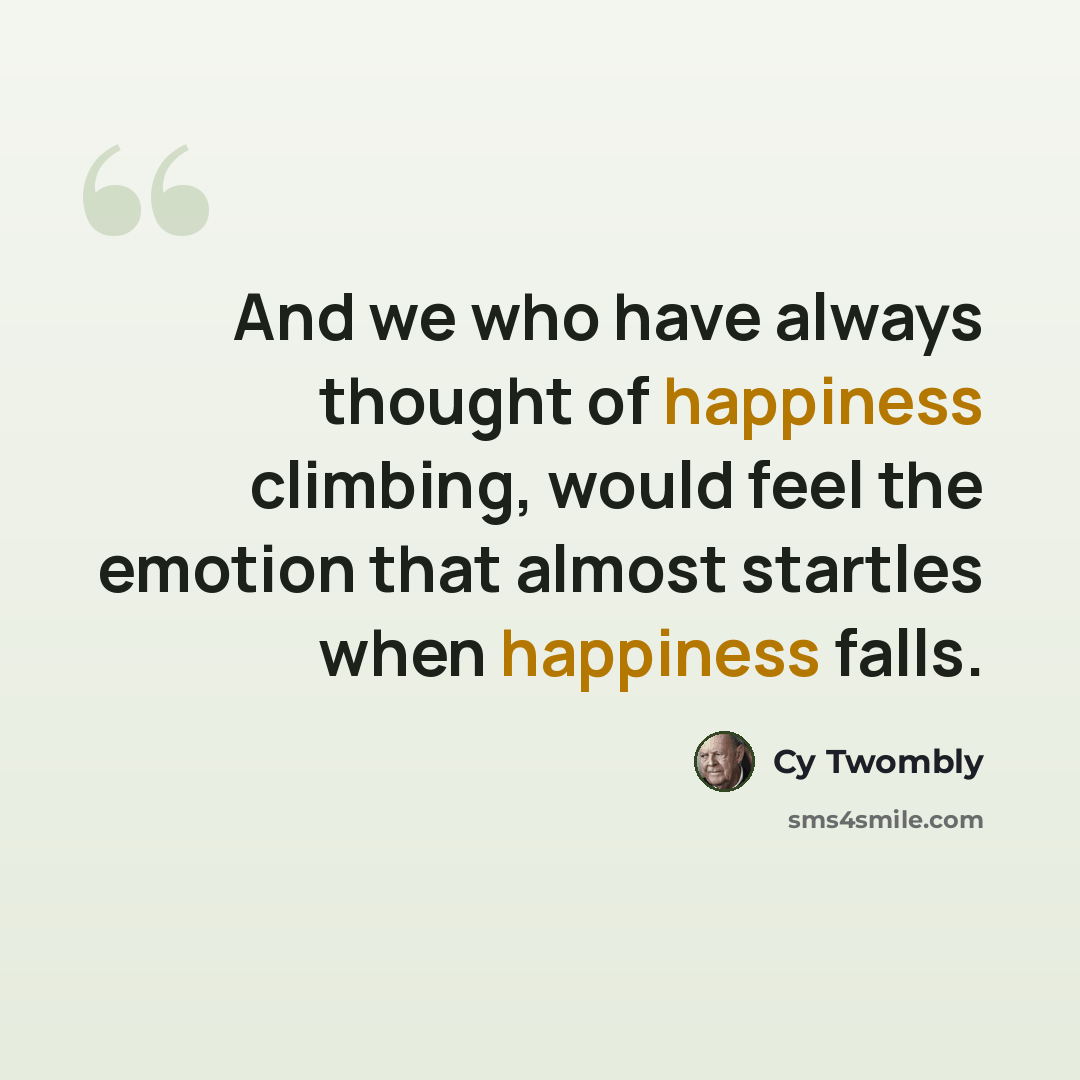 “And we who have always thought of happiness climbing, would feel the emotion that almost startles when happiness falls.” quote by Cy Twombly
