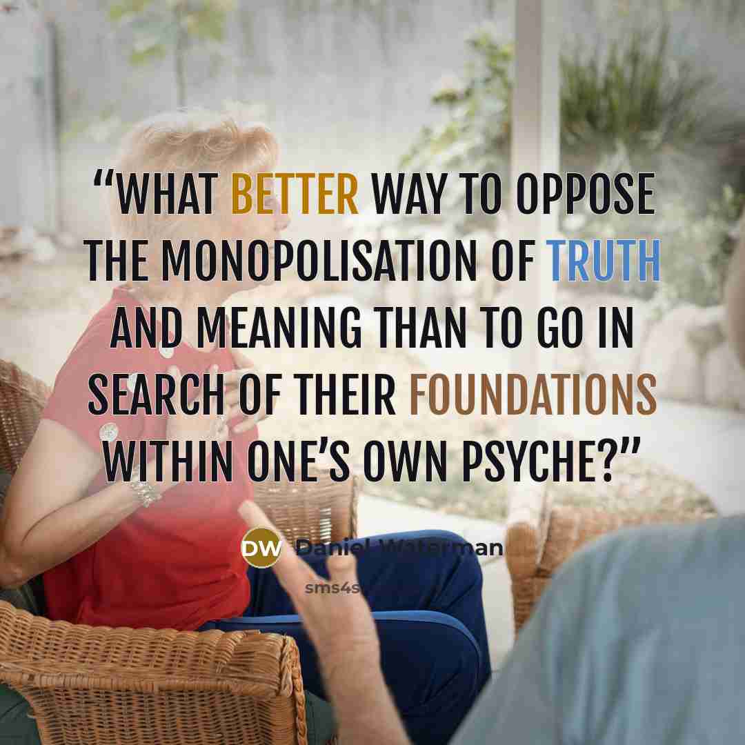 “What better way to oppose the monopolisation of truth and meaning than to go in search of their foundations within one’s own psyche?” quote by Daniel Waterman