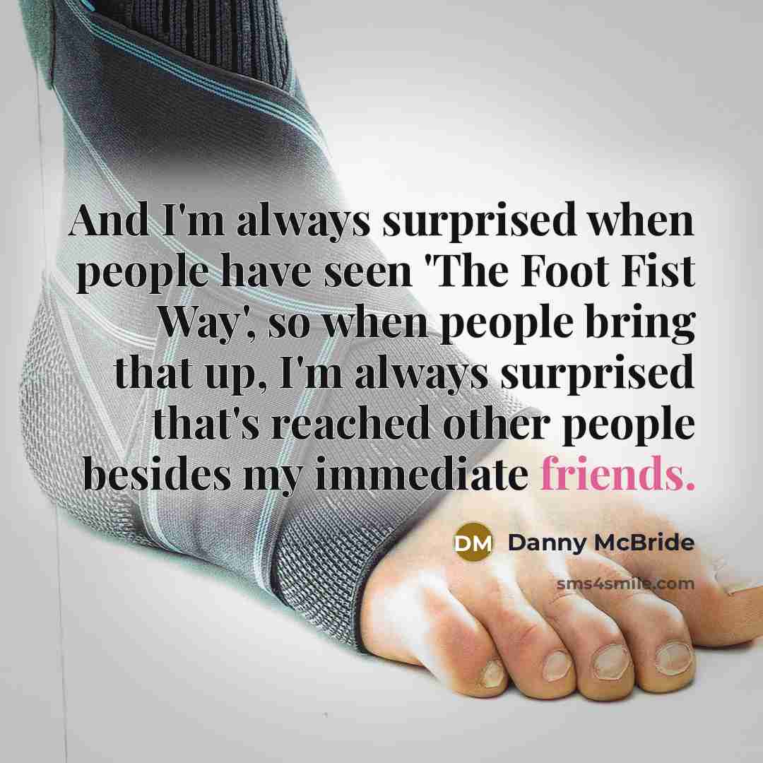 “And I'm always surprised when people have seen 'The Foot Fist Way', so when people bring that up, I'm always surprised that's reached other people besides my immediate friends.” quote by Danny McBride