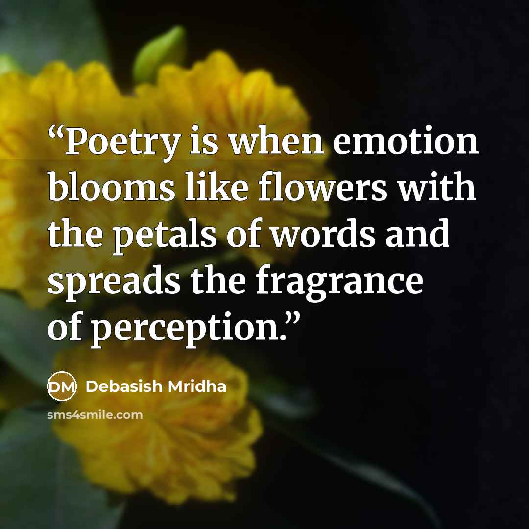 “Poetry is when emotion blooms like flowers with the petals of words and spreads the fragrance of perception.” quote by Debasish Mridha