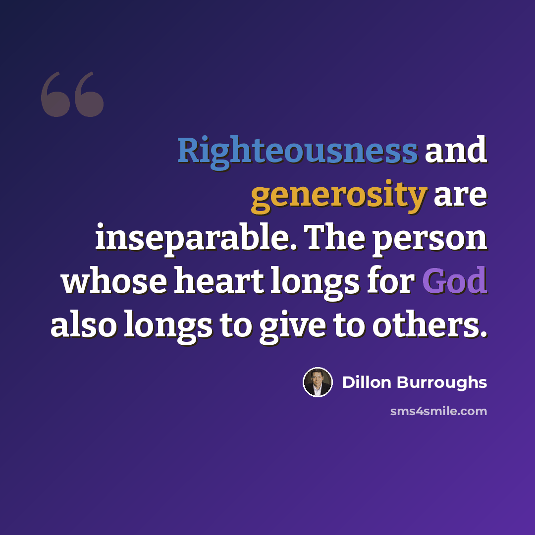 “Righteousness and generosity are inseparable. The person whose heart longs for God also longs to give to others.” quote by Dillon Burroughs