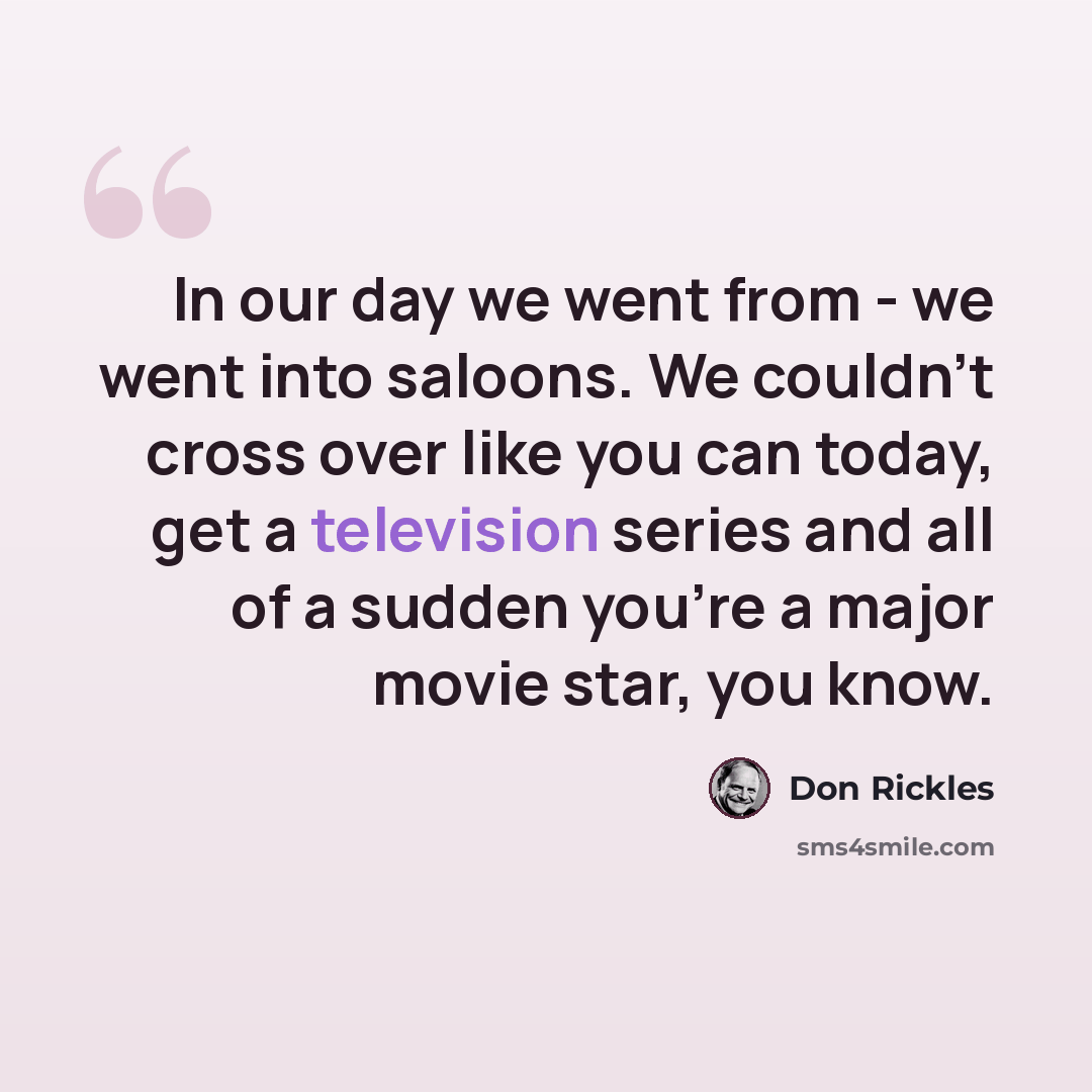 “In our day we went from - we went into saloons. We couldn't cross over like you can today, get a television series and all of a sudden you're a major movie star, you know.” quote by Don Rickles