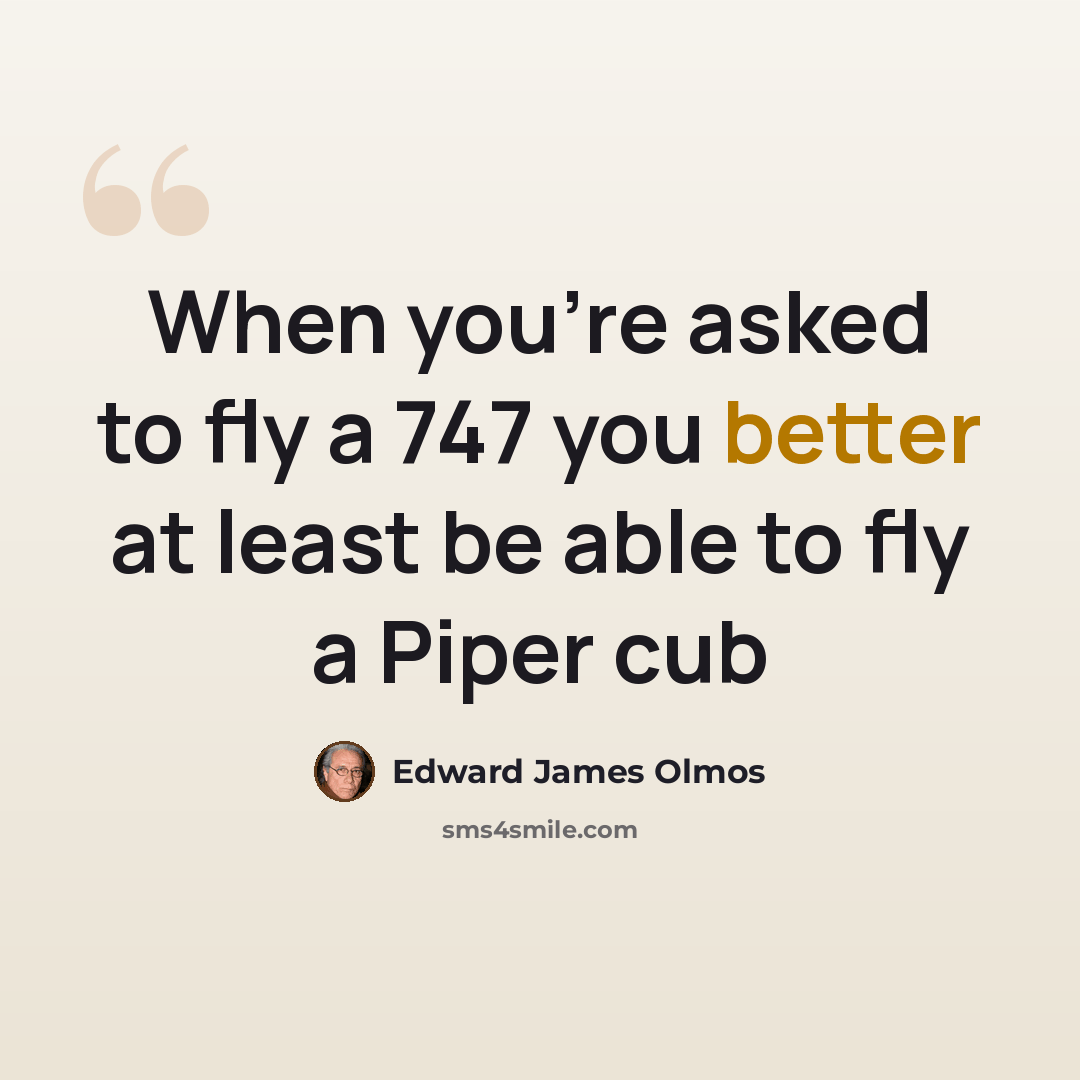 “When you're asked to fly a 747 you better at least be able to fly a Piper cub” quote by Edward James Olmos
