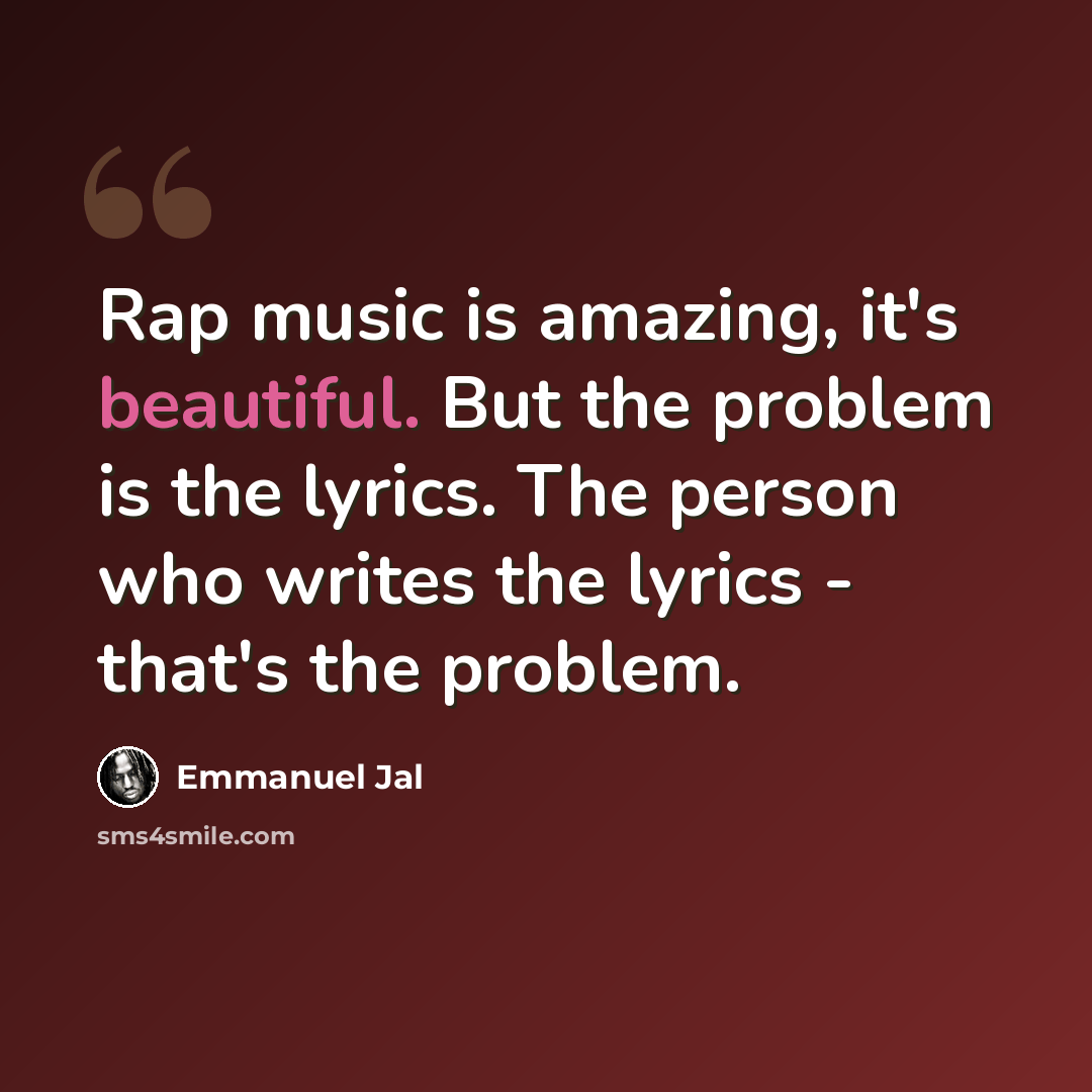 “Rap music is amazing, it's beautiful. But the problem is the lyrics. The person who writes the lyrics - that's the problem.” quote by Emmanuel Jal
