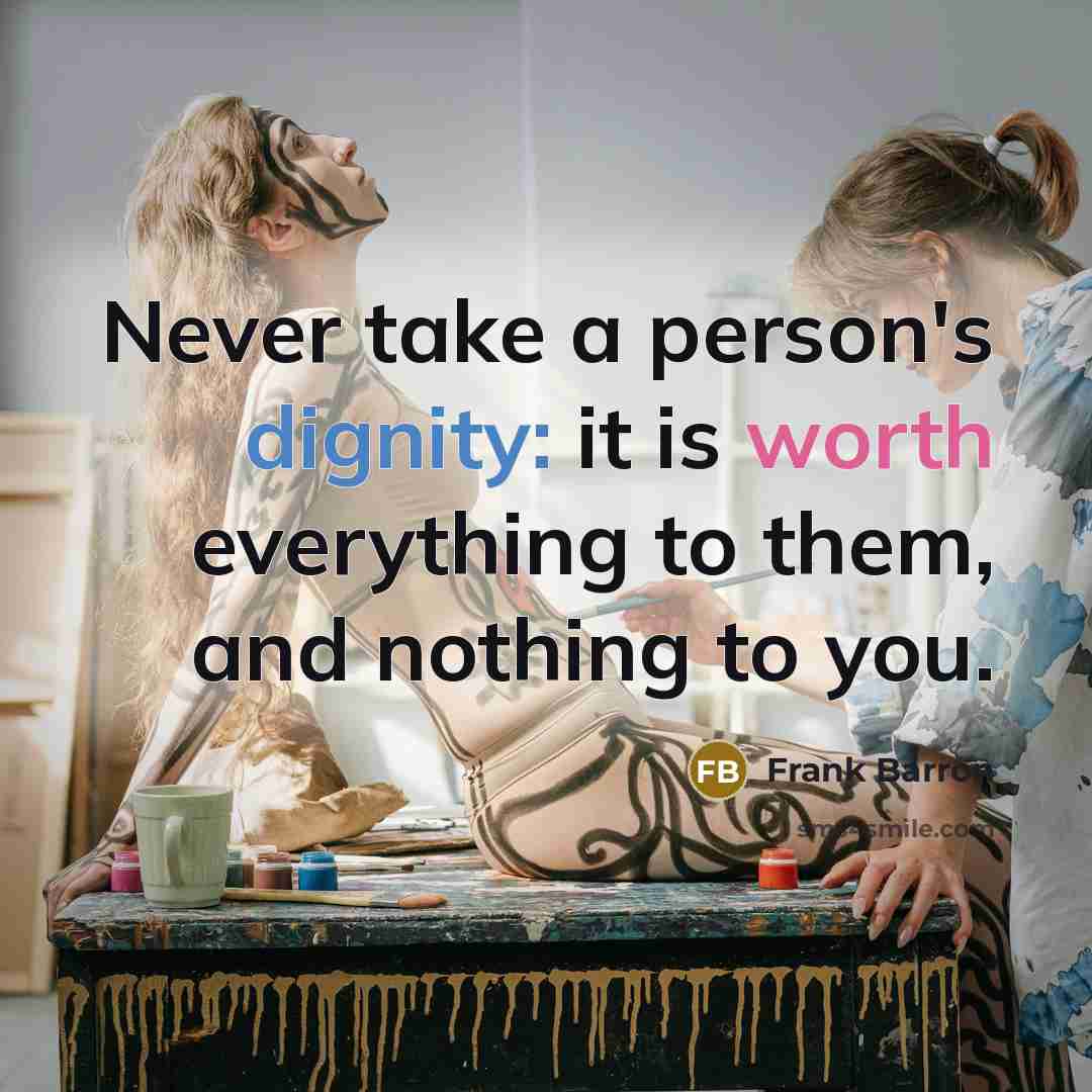 “Never take a person's dignity: it is worth everything to them, and nothing to you.” quote by Frank Barron