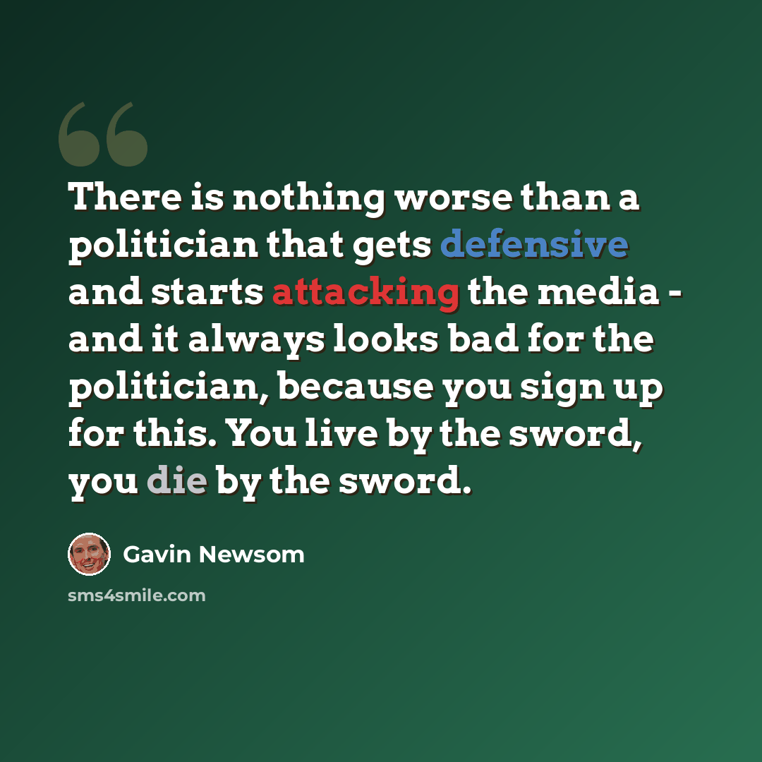 “There is nothing worse than a politician that gets defensive and starts attacking the media - and it always looks bad for the politician, because you sign up for this. You live by the sword, you die by the sword.” quote by Gavin Newsom