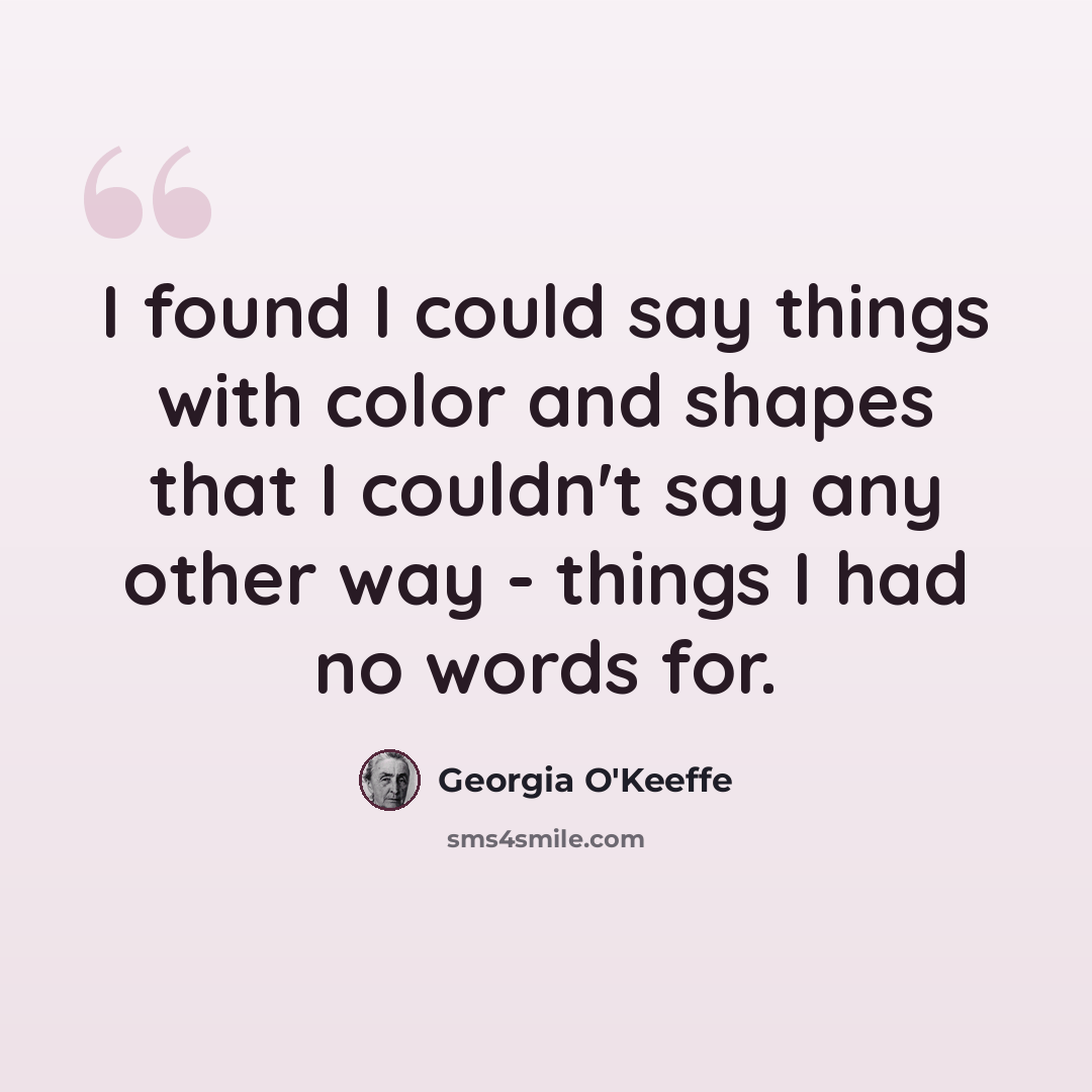 “I found I could say things with color and shapes that I couldn't say any other way - things I had no words for.” quote by Georgia O'Keeffe