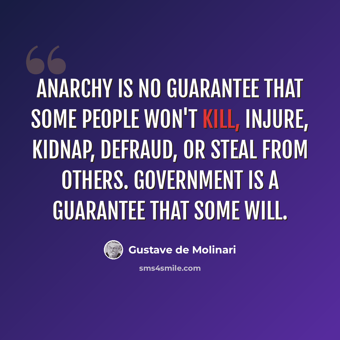 “Anarchy is no guarantee that some people won't kill, injure, kidnap, defraud, or steal from others. Government is a guarantee that some will.” quote by Gustave de Molinari