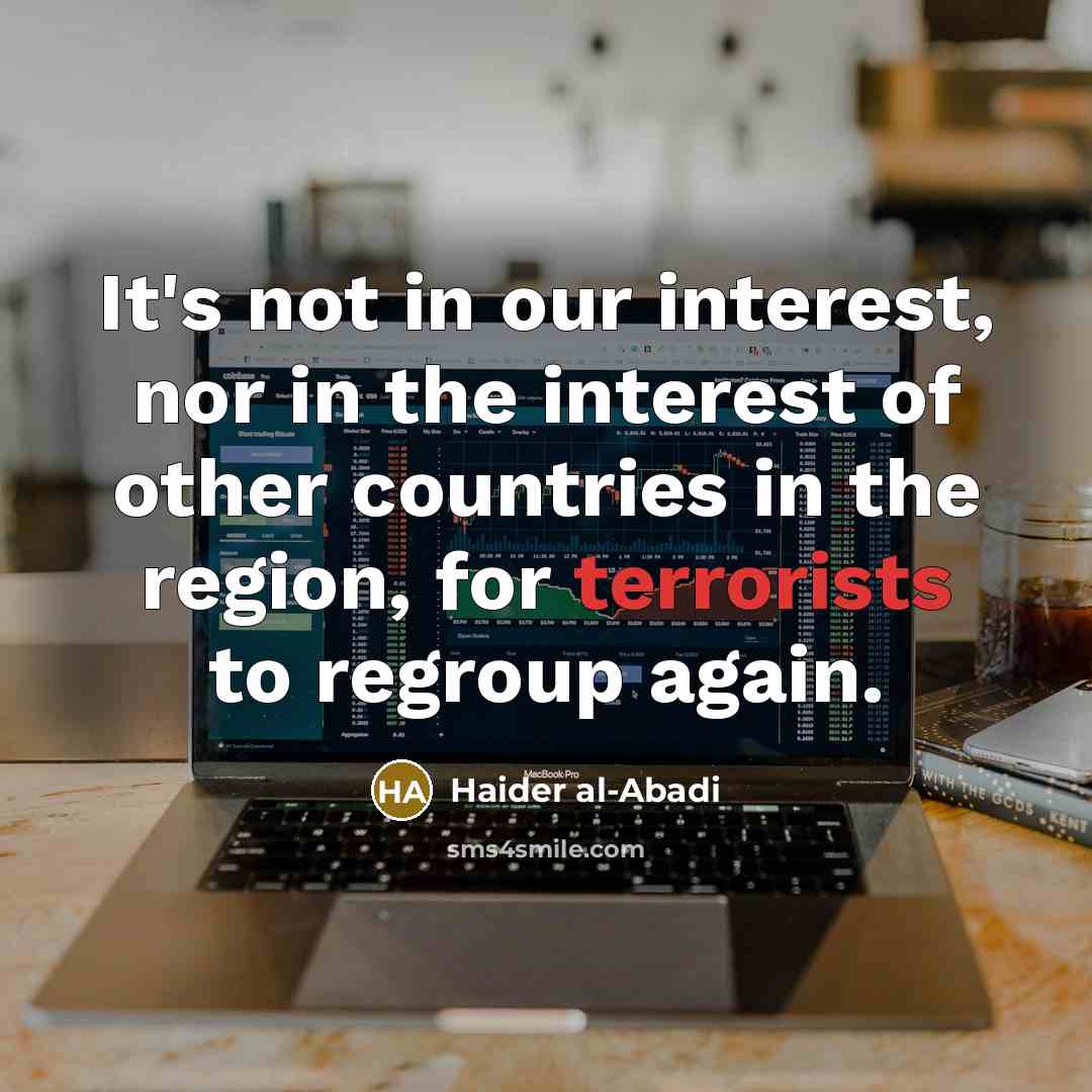 “It's not in our interest, nor in the interest of other countries in the region, for terrorists to regroup again.” quote by Haider al-Abadi