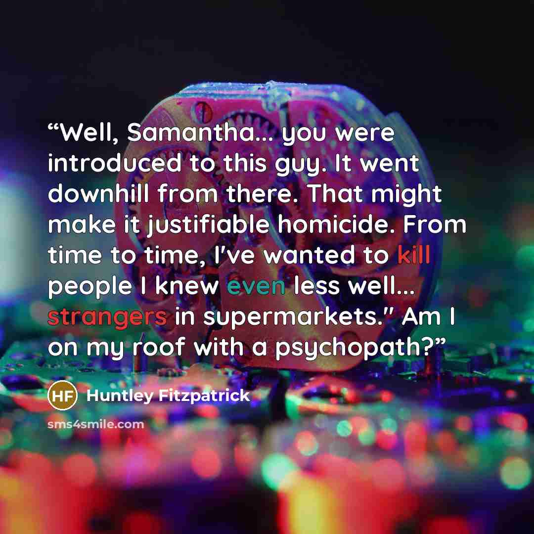 “Well, Samantha... you were introduced to this guy. It went downhill from there. That might make it justifiable homicide. From time to time, I've wanted to kill people I knew even less well... strangers in supermarkets." Am I on my roof with a psychopath?” quote by Huntley Fitzpatrick