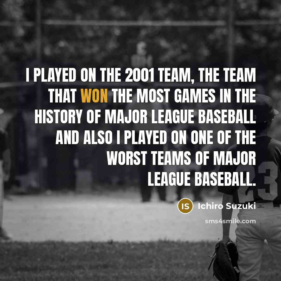 “I played on the 2001 team, the team that won the most games in the history of Major League Baseball and also I played on one of the worst teams of Major League Baseball.” quote by Ichiro Suzuki