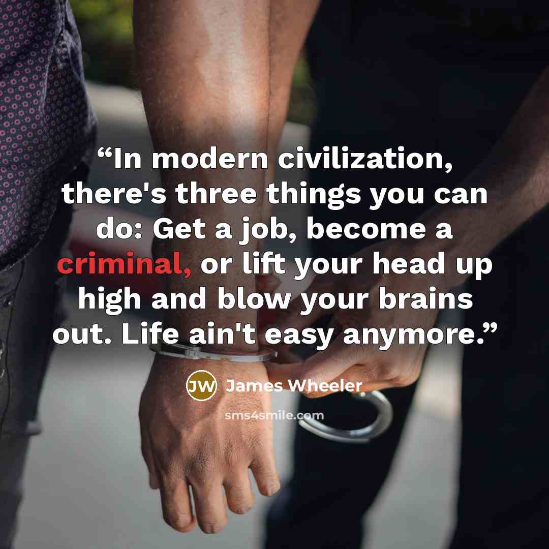 “In modern civilization, there's three things you can do: Get a job, become a criminal, or lift your head up high and blow your brains out. Life ain't easy anymore.” quote by James Wheeler