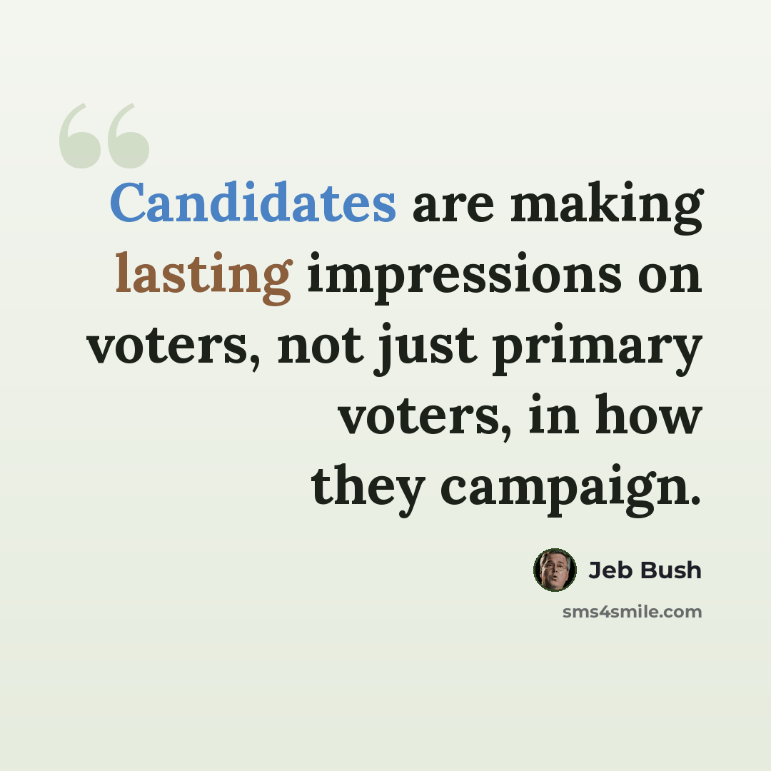 “Candidates are making lasting impressions on voters, not just primary voters, in how they campaign.” quote by Jeb Bush