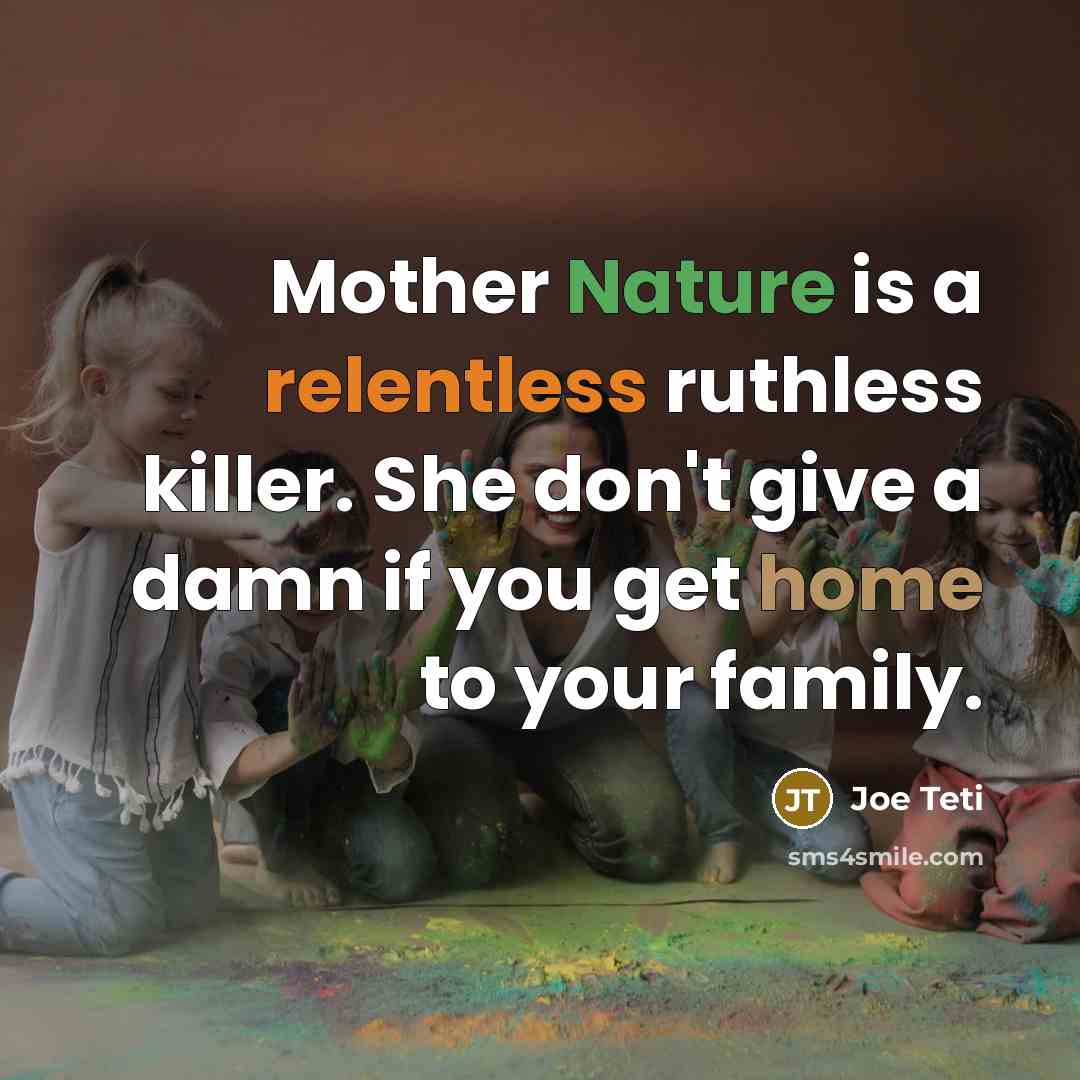 “Mother Nature is a relentless ruthless killer. She don't give a damn if you get home to your family.” quote by Joe Teti