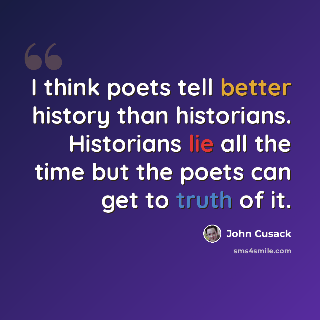 “I think poets tell better history than historians. Historians lie all the time but the poets can get to truth of it.” quote by John Cusack