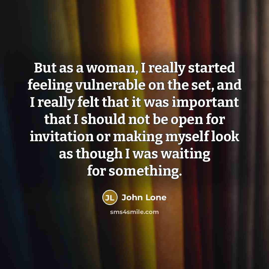 “But as a woman, I really started feeling vulnerable on the set, and I really felt that it was important that I should not be open for invitation or making myself look as though I was waiting for something.” quote by John Lone