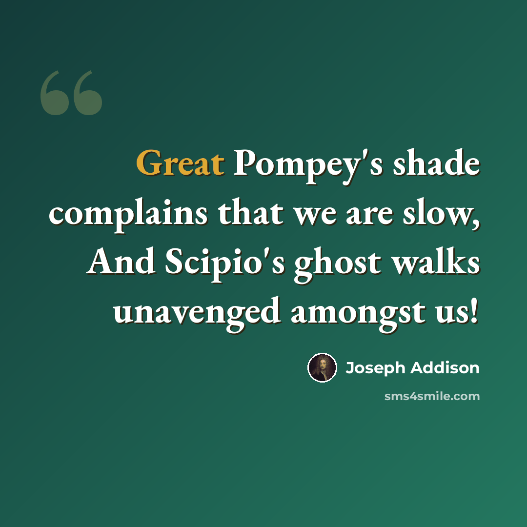 “Great Pompey's shade complains that we are slow, And Scipio's ghost walks unavenged amongst us!” quote by Joseph Addison