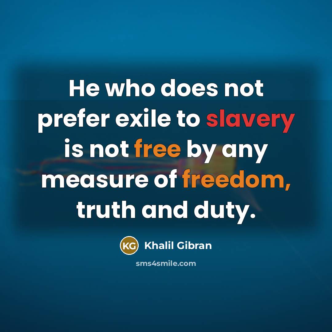 “He who does not prefer exile to slavery is not free by any measure of freedom, truth and duty.” quote by Khalil Gibran
