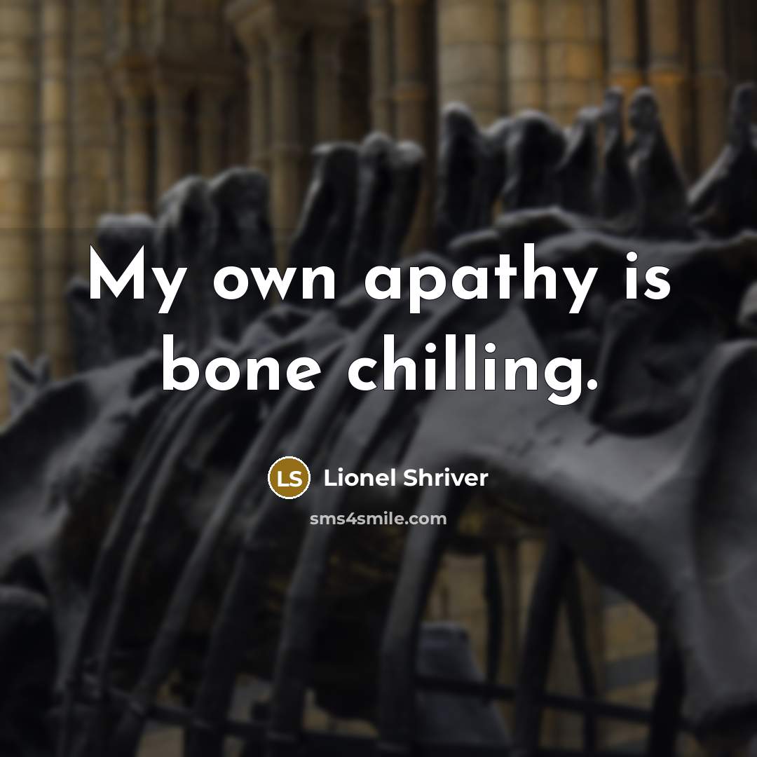 “My own apathy is bone chilling.” quote by Lionel Shriver